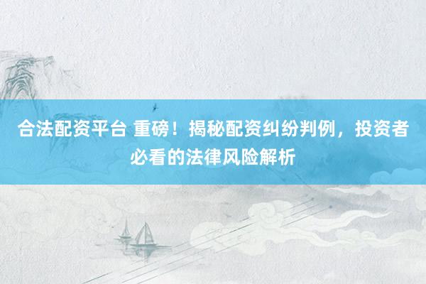 合法配资平台 重磅！揭秘配资纠纷判例，投资者必看的法律风险解析