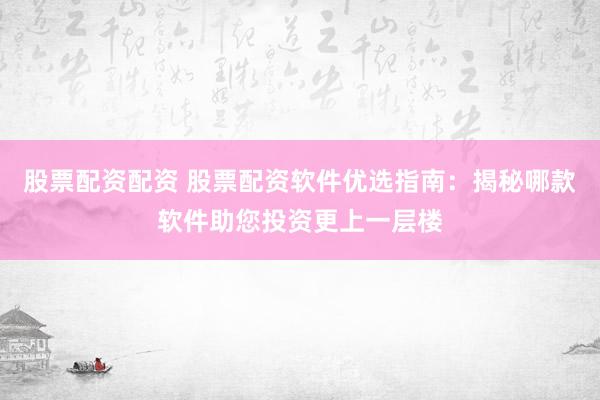 股票配资配资 股票配资软件优选指南:揭秘哪款软件助您投资更上一层楼