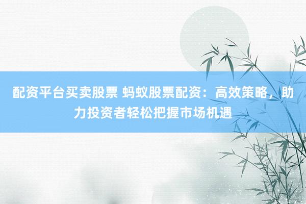 配资平台买卖股票 蚂蚁股票配资：高效策略，助力投资者轻松把握市场机遇