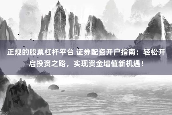 正规的股票杠杆平台 证券配资开户指南：轻松开启投资之路，实现资金增值新机遇！