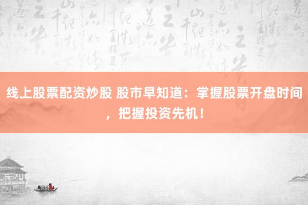 线上股票配资炒股 股市早知道：掌握股票开盘时间，把握投资先机！