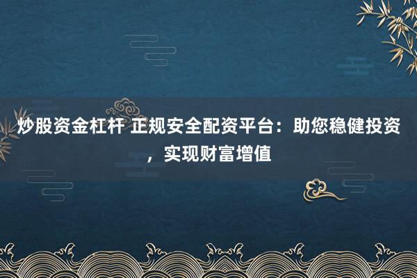 炒股资金杠杆 正规安全配资平台：助您稳健投资，实现财富增值