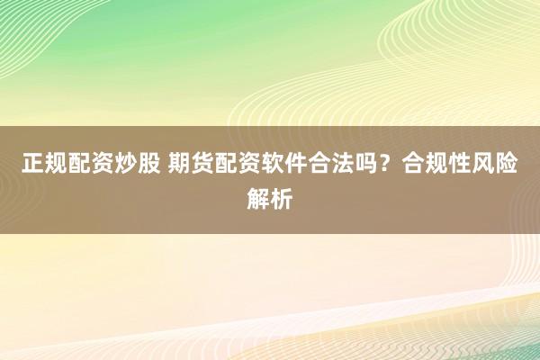 正规配资炒股 期货配资软件合法吗？合规性风险解析