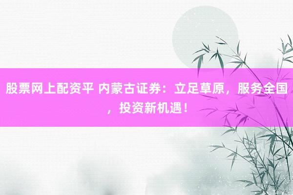 股票网上配资平 内蒙古证券：立足草原，服务全国，投资新机遇！
