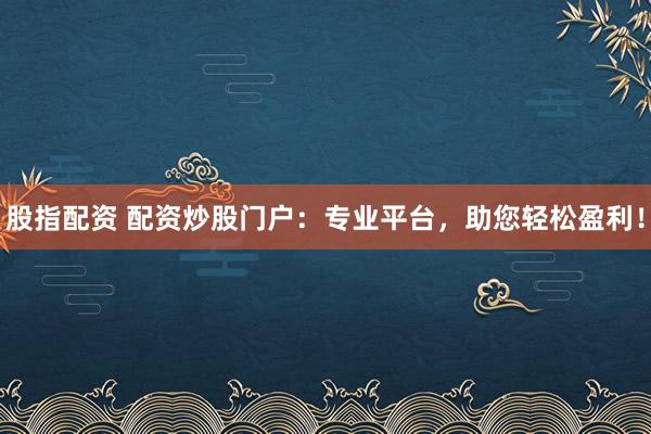 股指配资 配资炒股门户：专业平台，助您轻松盈利！