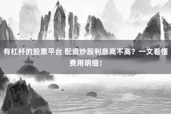 有杠杆的股票平台 配资炒股利息高不高？一文看懂费用明细！