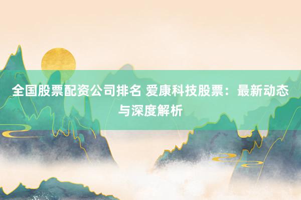 全国股票配资公司排名 爱康科技股票：最新动态与深度解析