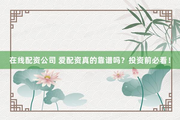 在线配资公司 爱配资真的靠谱吗？投资前必看！