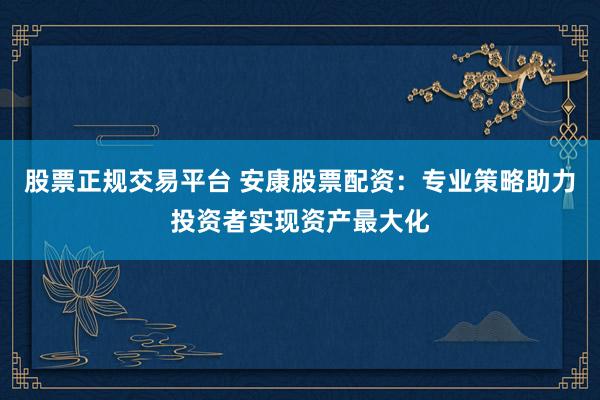股票正规交易平台 安康股票配资：专业策略助力投资者实现资产最大化