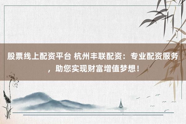 股票线上配资平台 杭州丰联配资：专业配资服务，助您实现财富增值梦想！