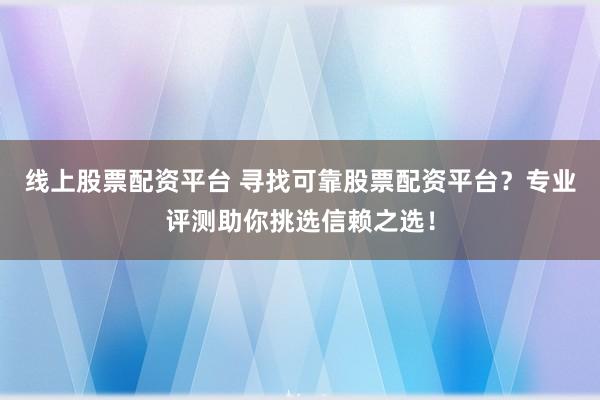 线上股票配资平台 寻找可靠股票配资平台？专业评测助你挑选信赖之选！