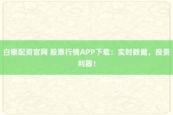 白银配资官网 股票行情APP下载：实时数据，投资利器！