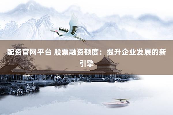 配资官网平台 股票融资额度：提升企业发展的新引擎