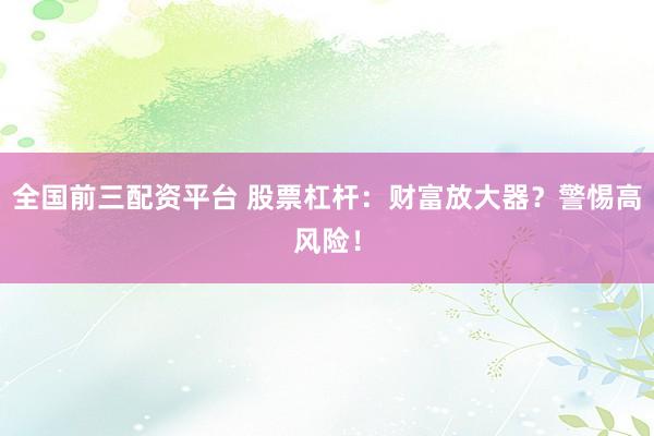 全国前三配资平台 股票杠杆：财富放大器？警惕高风险！