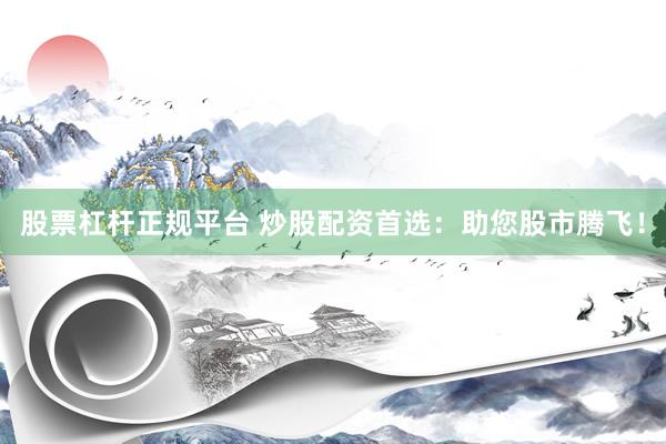 股票杠杆正规平台 炒股配资首选：助您股市腾飞！