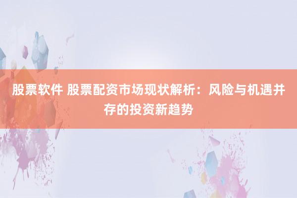 股票软件 股票配资市场现状解析：风险与机遇并存的投资新趋势