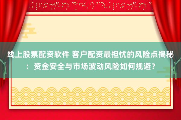 线上股票配资软件 客户配资最担忧的风险点揭秘：资金安全与市场波动风险如何规避？