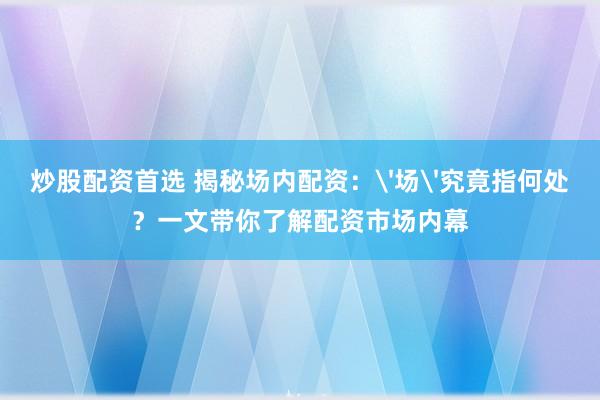 炒股配资首选 揭秘场内配资：'场'究竟指何处？一文带你了解配资市场内幕