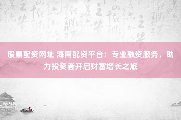 股票配资网址 海南配资平台：专业融资服务，助力投资者开启财富增长之旅