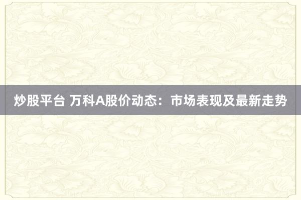 炒股平台 万科A股价动态：市场表现及最新走势