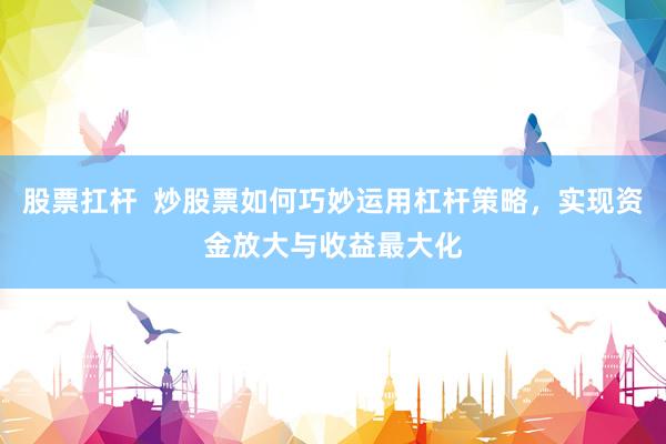 股票扛杆  炒股票如何巧妙运用杠杆策略，实现资金放大与收益最大化