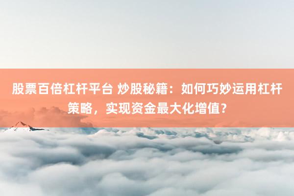 股票百倍杠杆平台 炒股秘籍：如何巧妙运用杠杆策略，实现资金最大化增值？