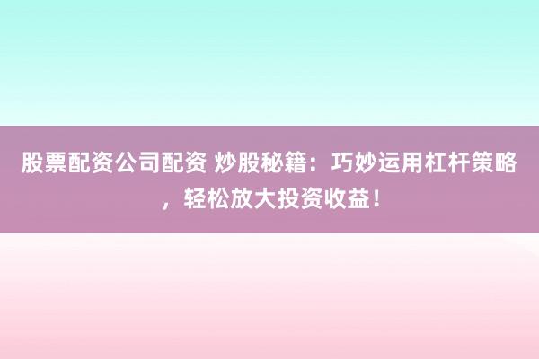 股票配资公司配资 炒股秘籍：巧妙运用杠杆策略，轻松放大投资收益！