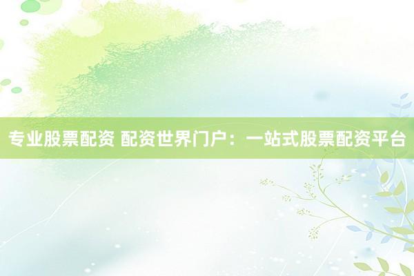 专业股票配资 配资世界门户：一站式股票配资平台