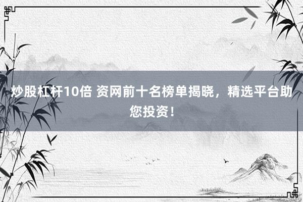 炒股杠杆10倍 资网前十名榜单揭晓，精选平台助您投资！