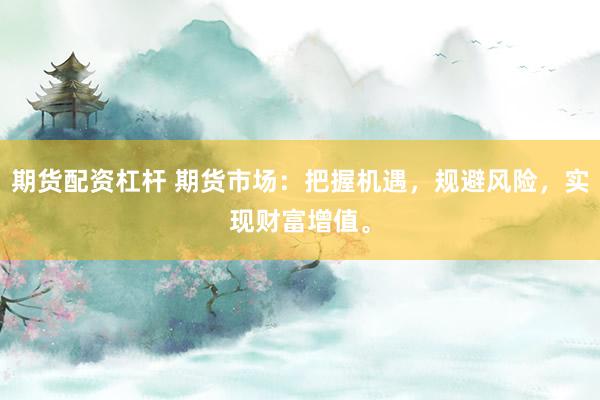 期货配资杠杆 期货市场：把握机遇，规避风险，实现财富增值。