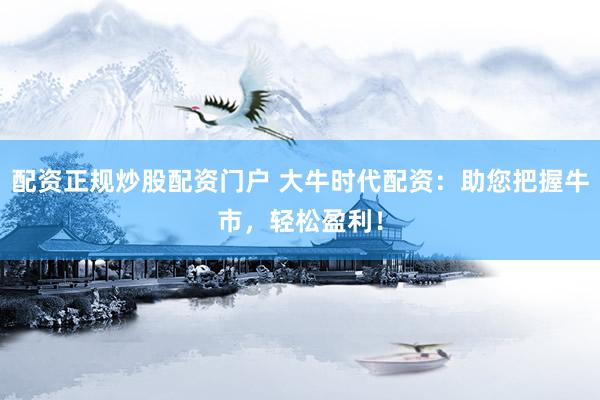 配资正规炒股配资门户 大牛时代配资：助您把握牛市，轻松盈利！