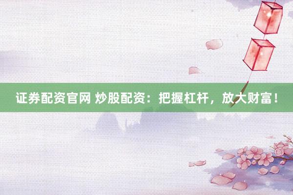证券配资官网 炒股配资：把握杠杆，放大财富！
