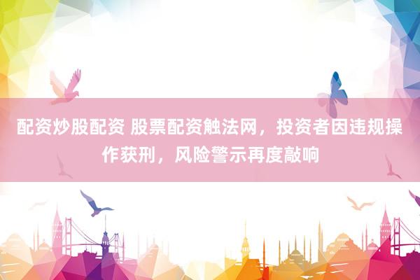 配资炒股配资 股票配资触法网，投资者因违规操作获刑，风险警示再度敲响