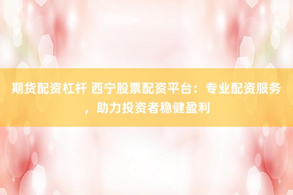 期货配资杠杆 西宁股票配资平台：专业配资服务，助力投资者稳健盈利