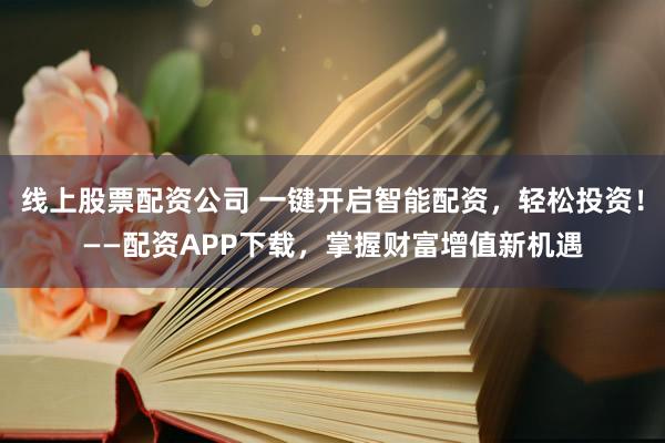 线上股票配资公司 一键开启智能配资，轻松投资！——配资APP下载，掌握财富增值新机遇