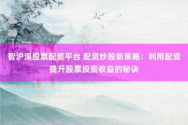 智沪深股票配资平台 配资炒股新策略：利用配资提升股票投资收益的秘诀