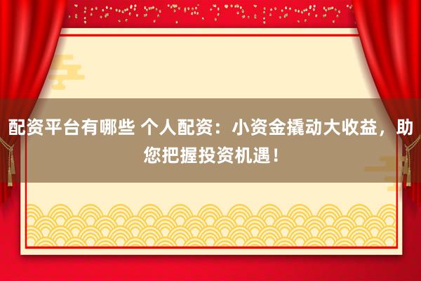 配资平台有哪些 个人配资：小资金撬动大收益，助您把握投资机遇！