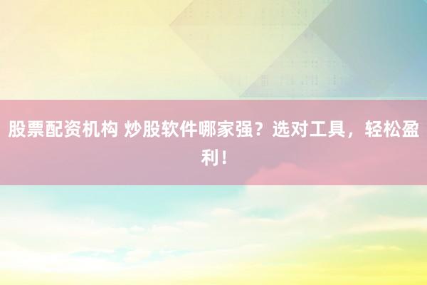 股票配资机构 炒股软件哪家强？选对工具，轻松盈利！
