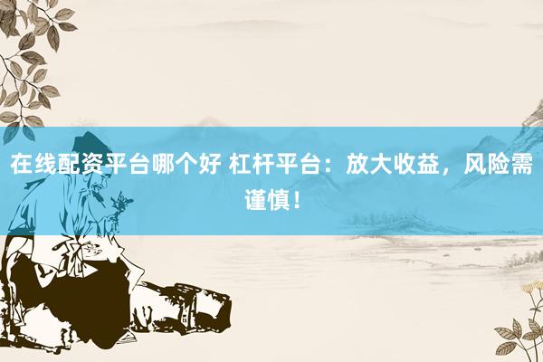 在线配资平台哪个好 杠杆平台：放大收益，风险需谨慎！