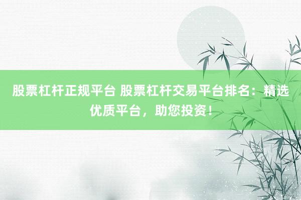 股票杠杆正规平台 股票杠杆交易平台排名：精选优质平台，助您投资！