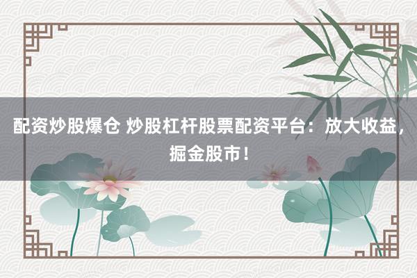 配资炒股爆仓 炒股杠杆股票配资平台：放大收益，掘金股市！