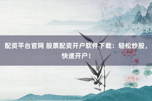 配资平台官网 股票配资开户软件下载：轻松炒股，快速开户！