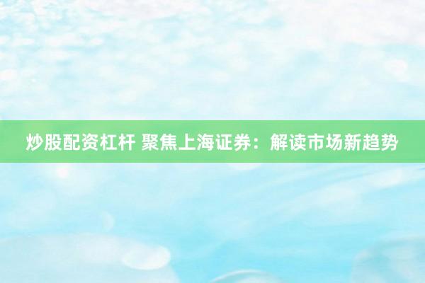 炒股配资杠杆 聚焦上海证券：解读市场新趋势