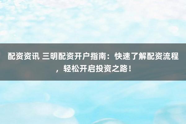 配资资讯 三明配资开户指南：快速了解配资流程，轻松开启投资之路！