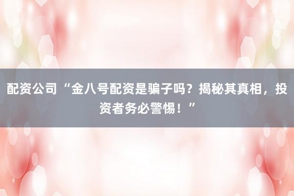 配资公司 “金八号配资是骗子吗？揭秘其真相，投资者务必警惕！”