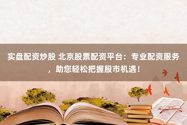 实盘配资炒股 北京股票配资平台：专业配资服务，助您轻松把握股市机遇！