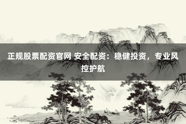 正规股票配资官网 安全配资：稳健投资，专业风控护航