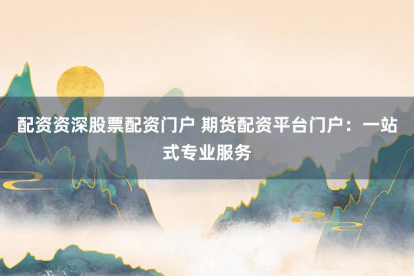 配资资深股票配资门户 期货配资平台门户：一站式专业服务