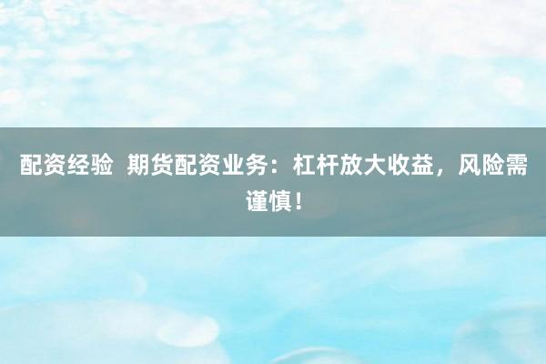 配资经验  期货配资业务：杠杆放大收益，风险需谨慎！