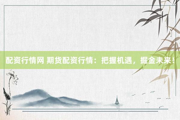 配资行情网 期货配资行情：把握机遇，掘金未来！